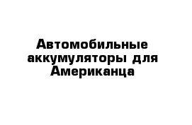 Автомобильные аккумуляторы для Американца